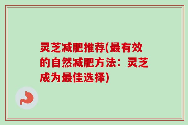 灵芝减肥推荐(最有效的自然减肥方法：灵芝成为最佳选择)