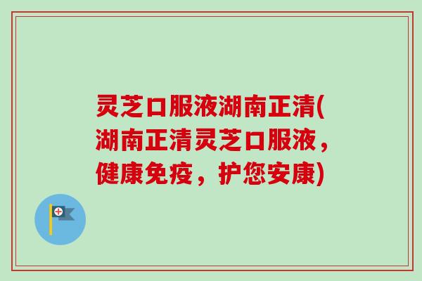 灵芝口服液湖南正清(湖南正清灵芝口服液,健康免疫,护您安康) 灵芝口服液湖南正清(湖南正清灵芝口服液,健康免疫,护您安康)
