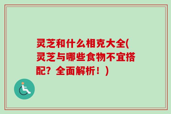 灵芝和什么相克大全(灵芝与哪些食物不宜搭配？全面解析！)