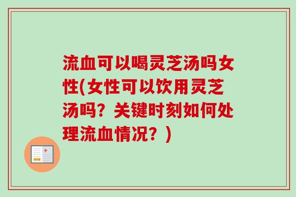 流血可以喝灵芝汤吗女性(女性可以饮用灵芝汤吗？关键时刻如何处理流血情况？)