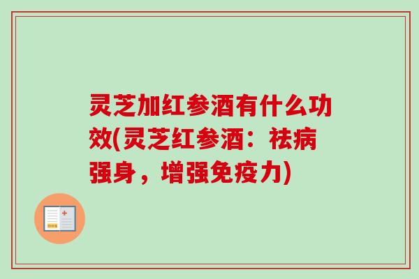 灵芝加红参酒有什么功效(灵芝红参酒：祛病强身，增强免疫力)