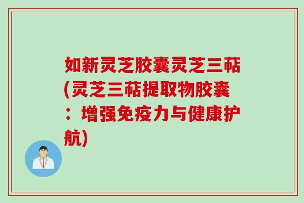 如新灵芝胶囊灵芝三萜(灵芝三萜提取物胶囊：增强免疫力与健康护航)