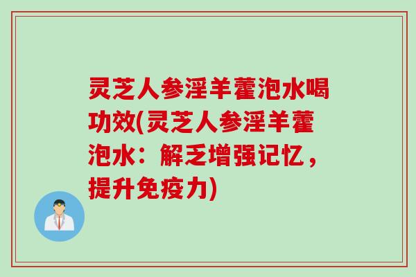 灵芝人参淫羊藿泡水喝功效(灵芝人参淫羊藿泡水：解乏增强记忆，提升免疫力)