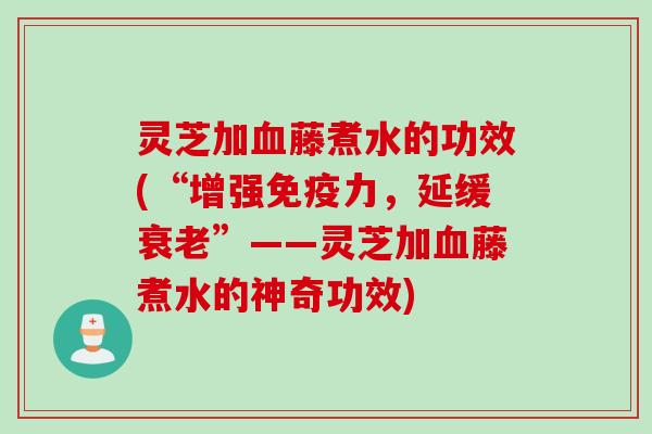 灵芝加血藤煮水的功效(“增强免疫力，延缓衰老”——灵芝加血藤煮水的神奇功效)
