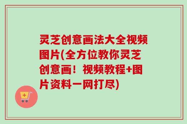 灵芝创意画法大全视频图片(全方位教你灵芝创意画！视频教程+图片资料一网打尽)