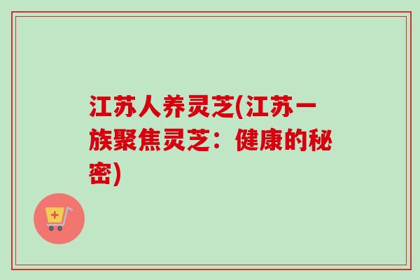 江苏人养灵芝(江苏一族聚焦灵芝：健康的秘密)