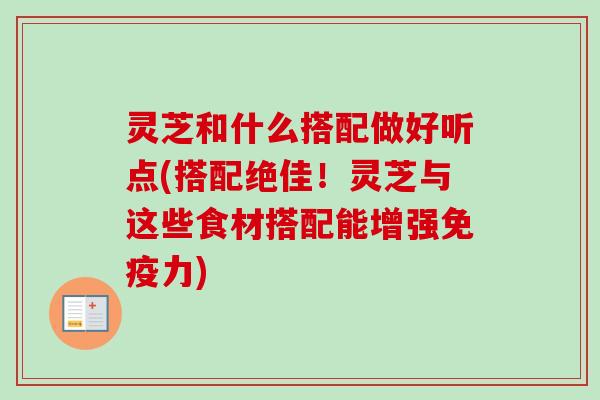 灵芝和什么搭配做好听点(搭配绝佳！灵芝与这些食材搭配能增强免疫力)