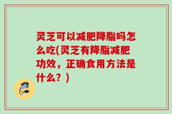 灵芝可以吗怎么吃(灵芝有功效,正确食用方法是什么?) 灵芝可以吗怎么吃(灵芝有功效,正确食用方法是什么?)