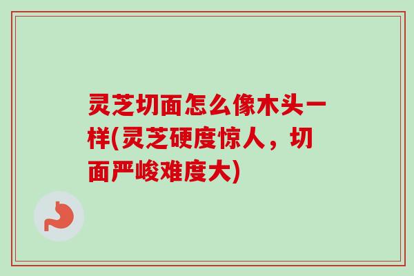 灵芝切面怎么像木头一样(灵芝硬度惊人，切面严峻难度大)