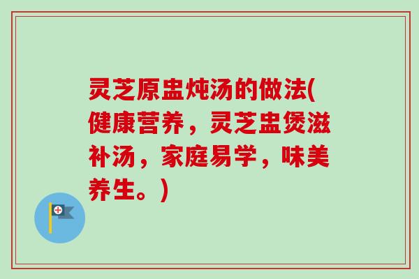 灵芝原盅炖汤的做法(健康营养，灵芝盅煲滋补汤，家庭易学，味美养生。)