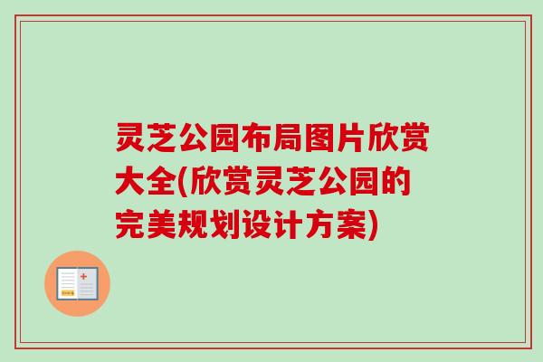 灵芝公园布局图片欣赏大全(欣赏灵芝公园的完美规划设计方案)