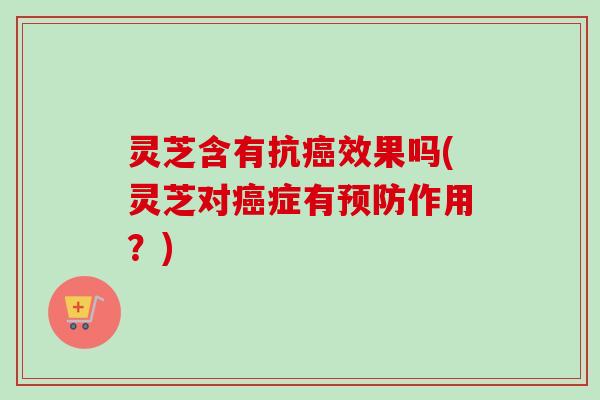 灵芝含有抗效果吗(灵芝对症有作用?) 灵芝含有抗效果吗(灵芝对症有作用?)