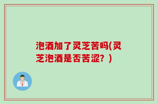 泡酒加了灵芝苦吗(灵芝泡酒是否苦涩？)