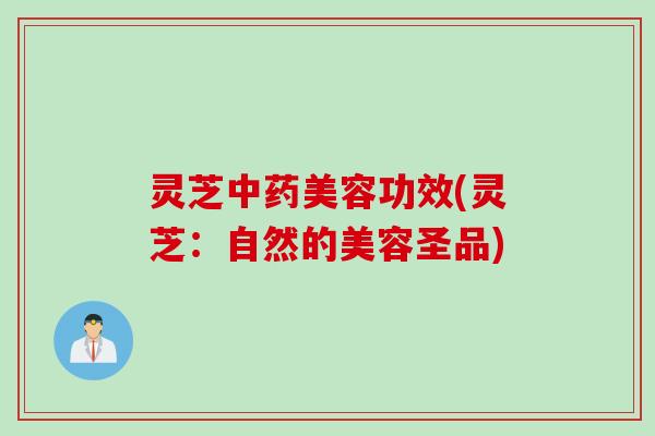 灵芝美容功效(灵芝:自然的美容圣品) 灵芝美容功效(灵芝:自然的美容圣品)
