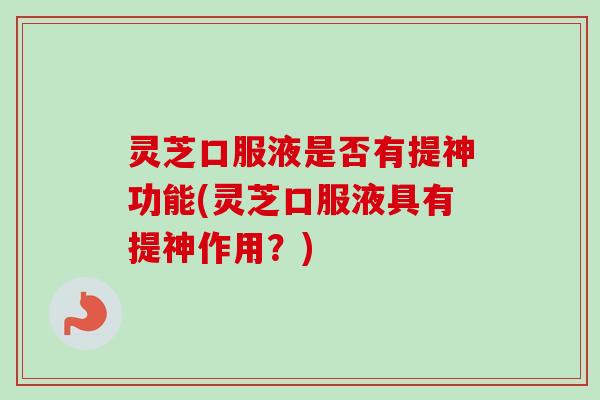 灵芝口服液是否有提神功能(灵芝口服液具有提神作用？)