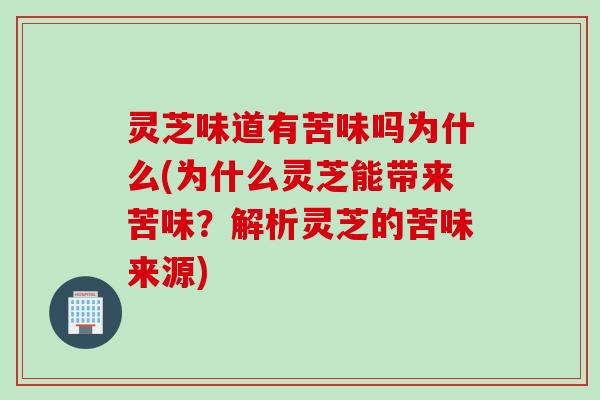 灵芝味道有苦味吗为什么(为什么灵芝能带来苦味？解析灵芝的苦味来源)