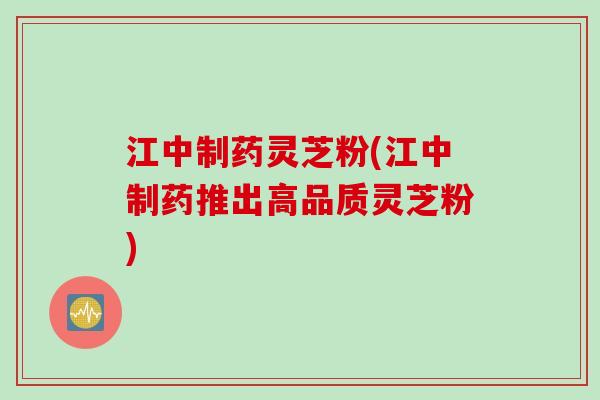 江中制药灵芝粉(江中制药推出高品质灵芝粉)