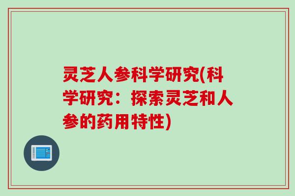 灵芝人参科学研究(科学研究：探索灵芝和人参的药用特性)