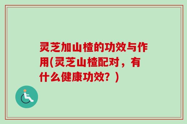 灵芝加山楂的功效与作用(灵芝山楂配对,有什么健康功效?) 灵芝加山楂的功效与作用(灵芝山楂配对,有什么健康功效?)