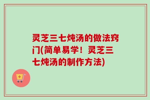 灵芝三七炖汤的做法窍门(简单易学！灵芝三七炖汤的制作方法)