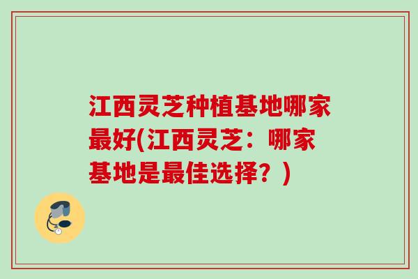 江西灵芝种植基地哪家最好(江西灵芝：哪家基地是最佳选择？)