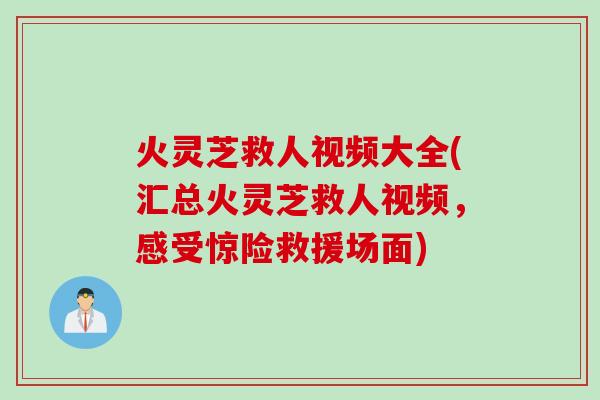 火灵芝救人视频大全(汇总火灵芝救人视频，感受惊险救援场面)