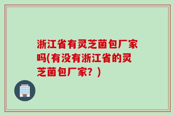 浙江省有灵芝菌包厂家吗(有没有浙江省的灵芝菌包厂家？)