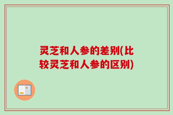灵芝和人参的差别(比较灵芝和人参的区别)