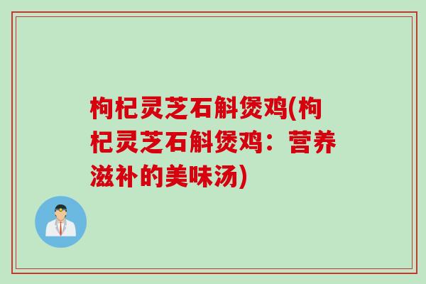 枸杞灵芝石斛煲鸡(枸杞灵芝石斛煲鸡：营养滋补的美味汤)