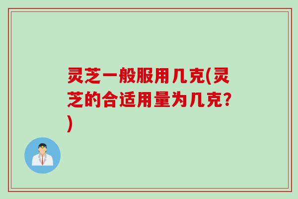 灵芝一般服用几克(灵芝的合适用量为几克?) 灵芝一般服用几克(灵芝的合适用量为几克?)