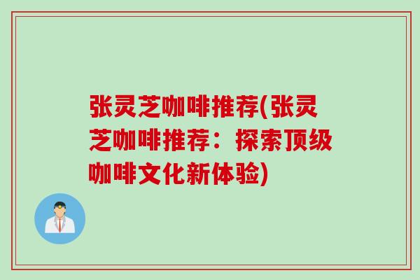 张灵芝咖啡推荐(张灵芝咖啡推荐：探索顶级咖啡文化新体验)