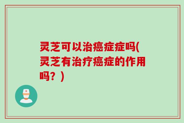 灵芝可以症症吗(灵芝有症的作用吗?) 灵芝可以症症吗(灵芝有症的作用吗?)