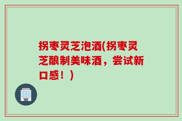 拐枣灵芝泡酒(拐枣灵芝酿制美味酒，尝试新口感！)