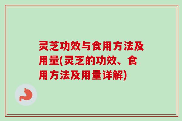 灵芝功效与食用方法及用量(灵芝的功效、食用方法及用量详解)