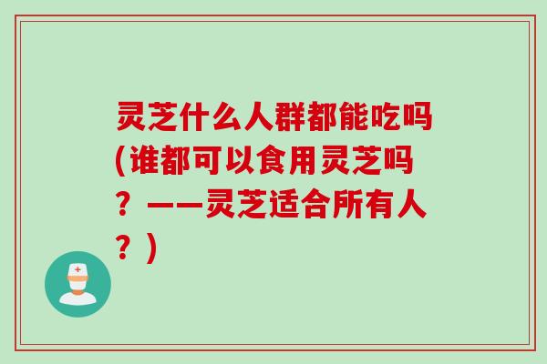 灵芝什么人群都能吃吗(谁都可以食用灵芝吗？——灵芝适合所有人？)