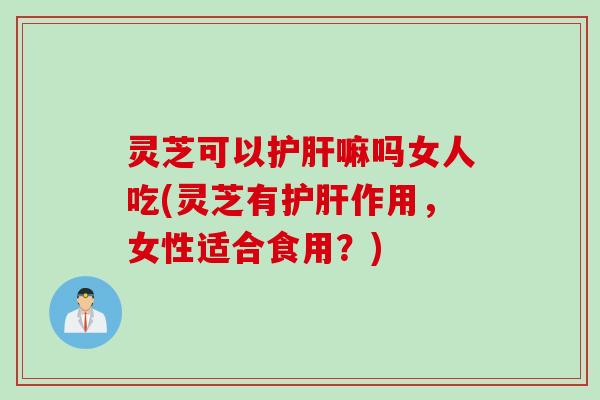 灵芝可以嘛吗女人吃(灵芝有作用,女性适合食用?) 灵芝可以嘛吗女人吃(灵芝有作用,女性适合食用?)