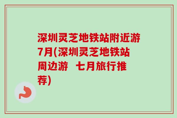 深圳灵芝地铁站附近游7月(深圳灵芝地铁站周边游 七月旅行推荐) 深圳灵芝地铁站附近游7月(深圳灵芝地铁站周边游 七月旅行推荐)