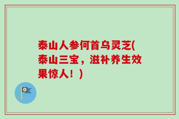 泰山人参何首乌灵芝(泰山三宝，滋补养生效果惊人！)