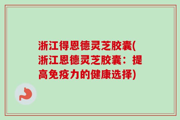 浙江得恩德灵芝胶囊(浙江恩德灵芝胶囊：提高免疫力的健康选择)