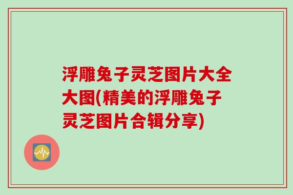 浮雕兔子灵芝图片大全大图(精美的浮雕兔子灵芝图片合辑分享) 浮雕兔子灵芝图片大全大图(精美的浮雕兔子灵芝图片合辑分享)