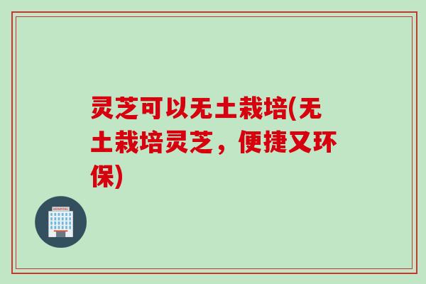 灵芝可以无土栽培(无土栽培灵芝，便捷又环保)