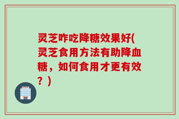 灵芝咋吃降糖效果好(灵芝食用方法有助降血糖，如何食用才更有效？)