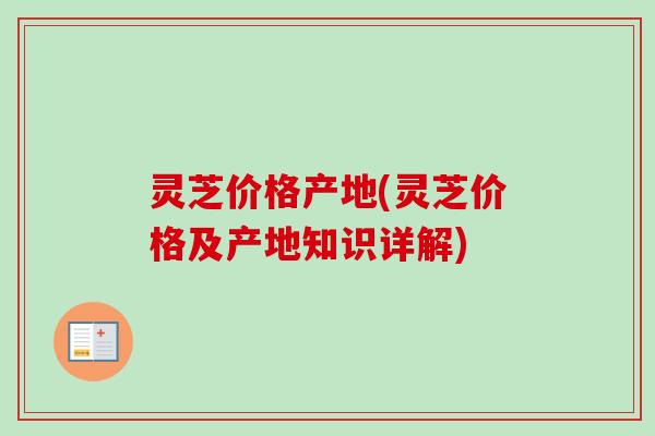 灵芝价格产地(灵芝价格及产地知识详解)