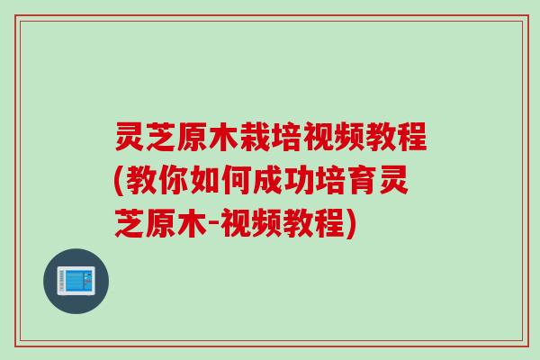灵芝原木栽培视频教程(教你如何成功培育灵芝原木-视频教程) 灵芝原木栽培视频教程(教你如何成功培育灵芝原木-视频教程)