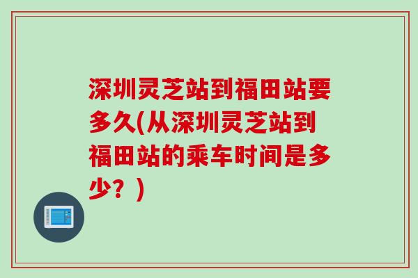 深圳灵芝站到福田站要多久(从深圳灵芝站到福田站的乘车时间是多少？)