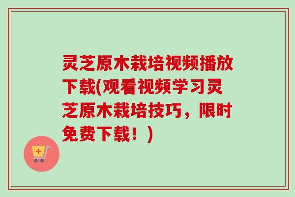 灵芝原木栽培视频播放下载(观看视频学习灵芝原木栽培技巧，限时免费下载！)
