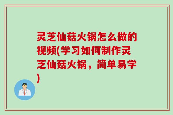 灵芝仙菇火锅怎么做的视频(学习如何制作灵芝仙菇火锅,简单易学) 灵芝仙菇火锅怎么做的视频(学习如何制作灵芝仙菇火锅,简单易学)