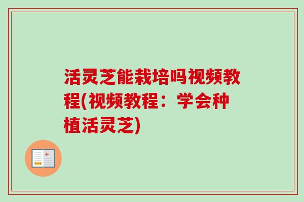 活灵芝能栽培吗视频教程(视频教程:学会种植活灵芝) 活灵芝能栽培吗视频教程(视频教程:学会种植活灵芝)
