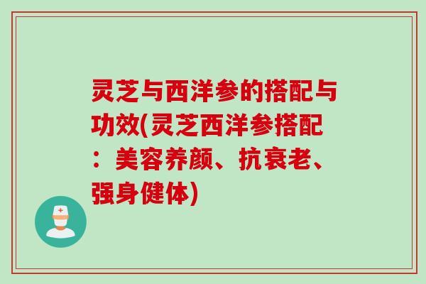 灵芝与西洋参的搭配与功效(灵芝西洋参搭配：美容养颜、抗衰老、强身健体)