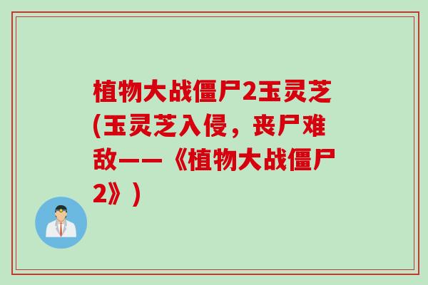 植物大战僵尸2玉灵芝(玉灵芝入侵，丧尸难敌——《植物大战僵尸2》)